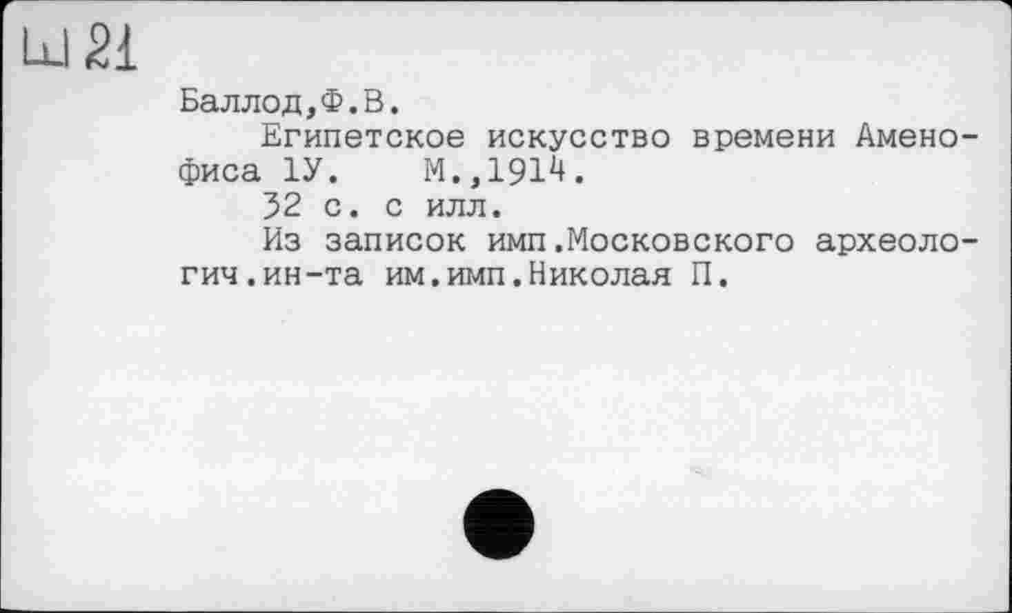 ﻿Баллод,Ф.В.
Египетское искусство времени Амено-фиса 1У. М.ДЯІ2!.
32 с. с илл.
Из записок имп.Московского археологии, ин -та им.имп.Николая П.